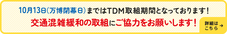 10月13日（万博閉幕日）まではTDM取組期間となっております！交通混雑緩和の取組にご協力をお願いします！ 詳細はこちら→
